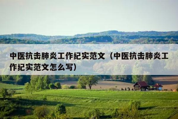 中医抗击肺炎工作纪实范文(中医抗击肺炎工作纪实范文怎么写)
