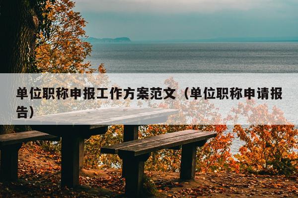 单位职称申报工作方案范文(单位职称申请报告)