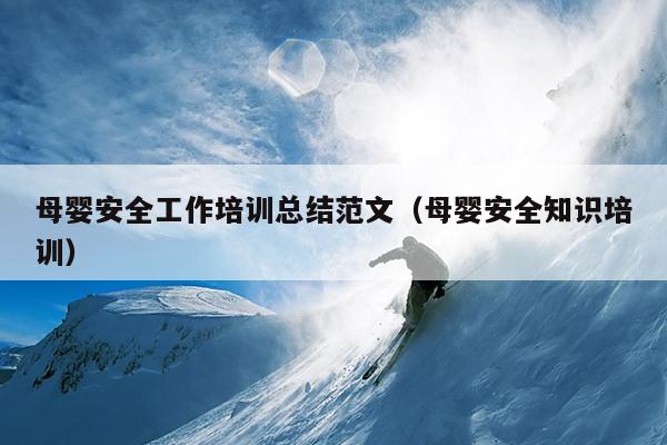 母婴安全工作培训总结范文(母婴安全知识培训)