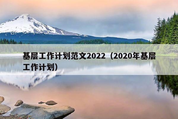 基层工作计划范文2022(2020年基层工作计划)