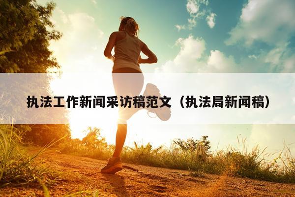 执法工作新闻采访稿范文(执法局新闻稿)