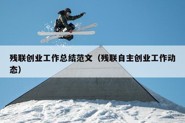 残联创业工作总结范文(残联自主创业工作动态)