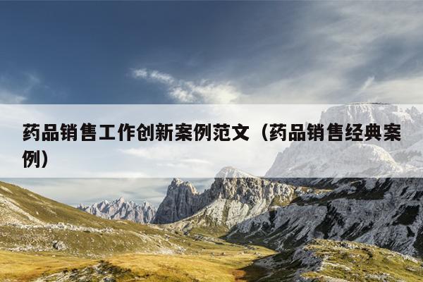 药品销售工作创新案例范文(药品销售经典案例)