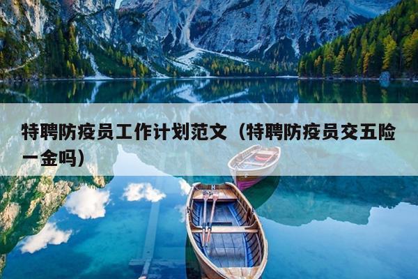 特聘防疫员工作计划范文(特聘防疫员交五险一金吗)