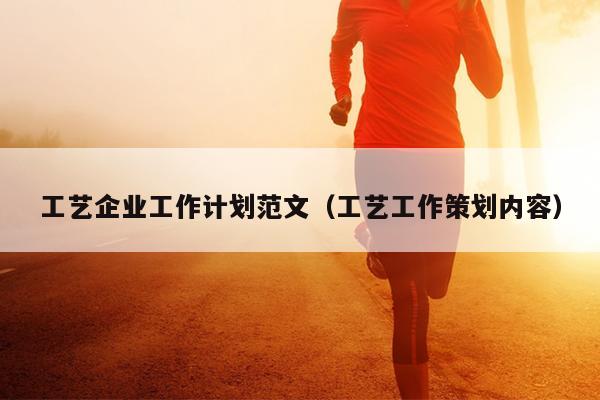 工艺企业工作计划范文(工艺工作策划内容)