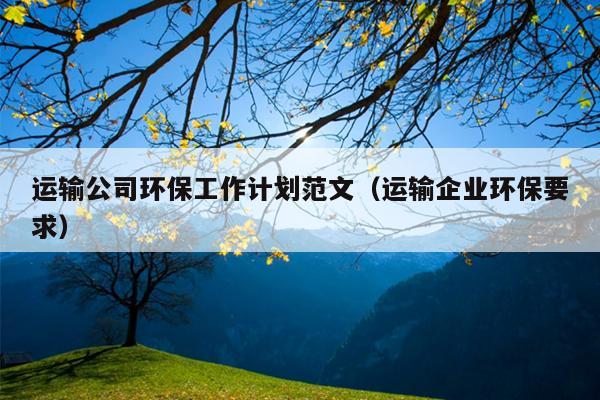 运输公司环保工作计划范文(运输企业环保要求)