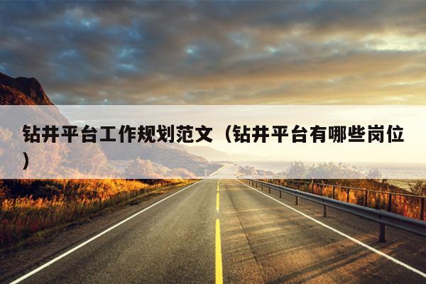 钻井平台工作规划范文(钻井平台有哪些岗位)