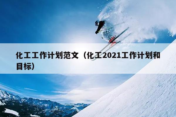 化工工作计划范文(化工2021工作计划和目标)