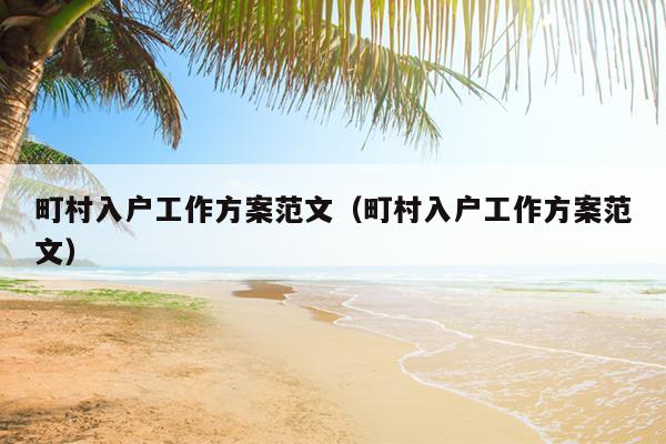 町村入户工作方案范文(町村入户工作方案范文)