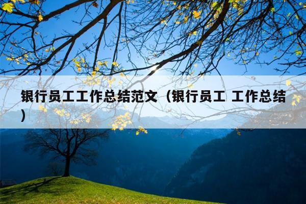 银行员工工作总结范文(银行员工 工作总结)