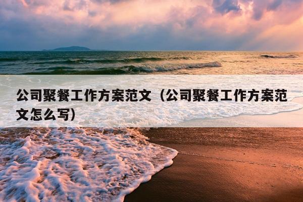 公司聚餐工作方案范文(公司聚餐工作方案范文怎么写)