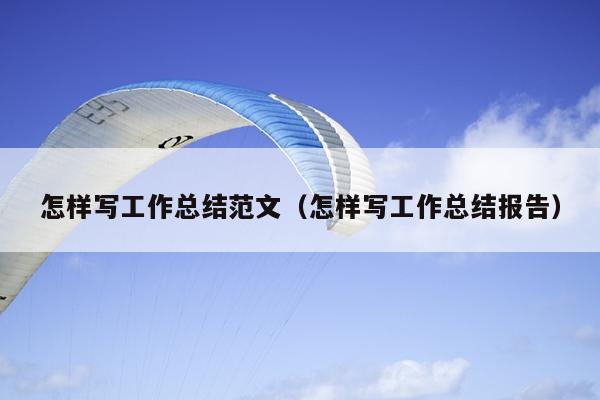 怎样写工作总结范文(怎样写工作总结报告)