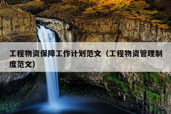 工程物资保障工作计划范文(工程物资管理制度范文)