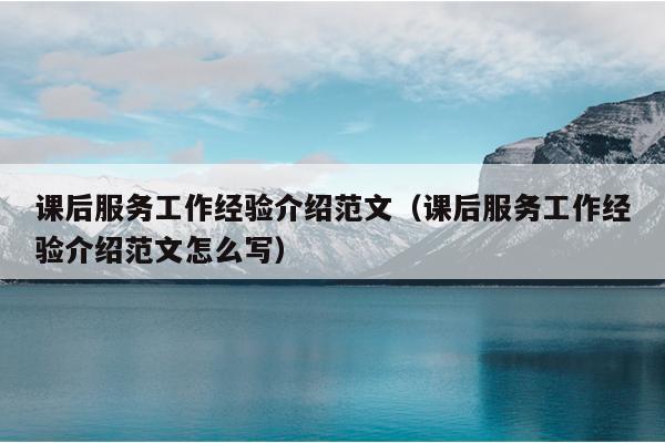 课后服务工作经验介绍范文(课后服务工作经验介绍范文怎么写)