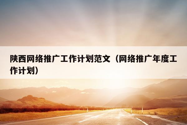 陕西网络推广工作计划范文(网络推广年度工作计划)