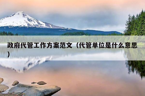 政府代管工作方案范文(代管单位是什么意思)