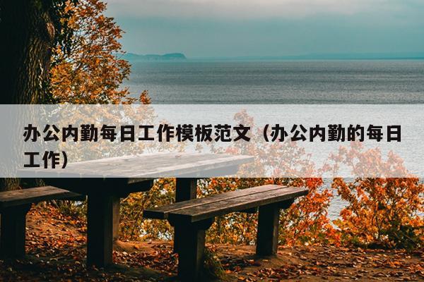 办公内勤每日工作模板范文(办公内勤的每日工作)