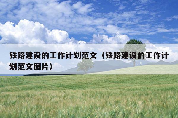 铁路建设的工作计划范文(铁路建设的工作计划范文图片)