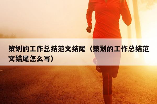 策划的工作总结范文结尾(策划的工作总结范文结尾怎么写)