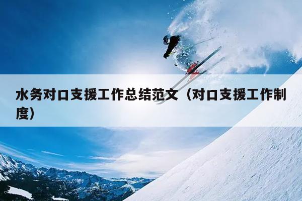 水务对口支援工作总结范文(对口支援工作制度)