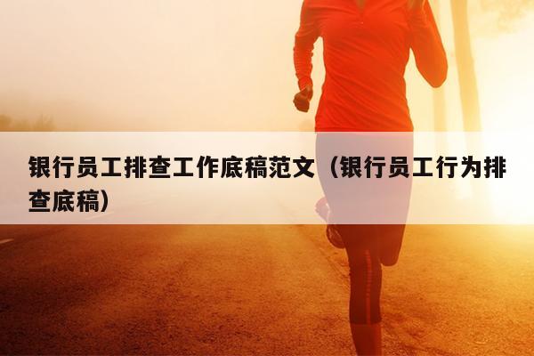 银行员工排查工作底稿范文(银行员工行为排查底稿)